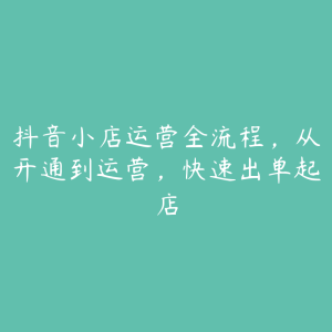 抖音小店运营全流程,从开通到运营,快速出单起店-51自学联盟