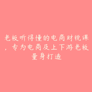 老板听得懂的电商财税课，专为电商及上下游老板量身打造-51自学联盟