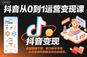 抖音从0到1运营变现课，全链路实操干货，助力新手实现从内容创作到商业转化的闭环-51自学联盟