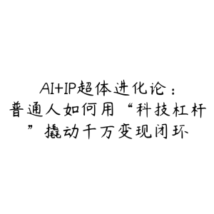 AI+IP超体进化论：普通人如何用“科技杠杆”撬动千万变现闭环-51自学联盟