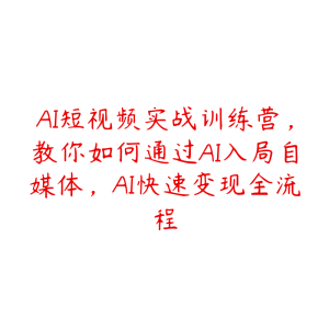 AI短视频实战训练营,教你如何通过AI入局自媒体,AI快速变现全流程-51自学联盟