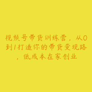 视频号带货训练营,从0到1打造你的带货变现路,低成本在家创业-51自学联盟
