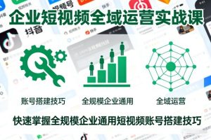企业短视频全域运营实战课，快速掌握全规模企业通用短视频账号搭建技巧-51自学联盟