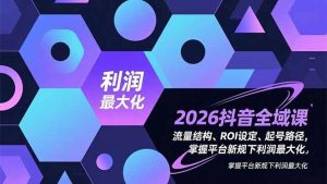 2026抖音全域课，流量结构、ROI设定、起号路径，掌握平台新规下利润最大化-51自学联盟