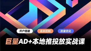 巨量AD+本地推投放实战课，开户搭建、成本控制、放量优化，有效提升商家线上获客与转化效率-51自学联盟