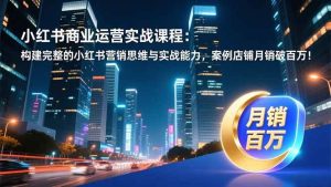 小红书商业运营实战课程：构建完整的小红书营销思维与实战能力，案例店铺月销破百万！-51自学联盟