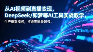 从AI视频到直播变现，DeepSeek/即梦等AI工具实战教学，生产爆款视频，打造高流量账号-51自学联盟