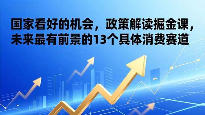 某付费文章：国家看好的机会，政策解读掘金课，未来最有前景的13个具体消费赛道百度网盘下载