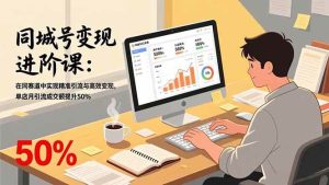 同城号变现进阶课:在同城赛道中实现精准引流与高效变现,单店月引流成交额提升50%-51自学联盟