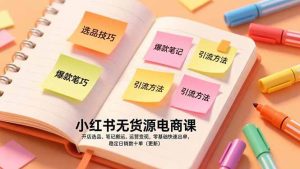 小红书无货源电商课,开店选品、笔记搬运、运营变现,零基础快速出单,稳定日销数十单(更新)-51自学联盟