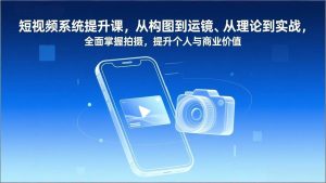 短视频系统提升课，从构图到运镜、从理论到实战，全面掌握拍摄，提升个人与商业价值-51自学联盟