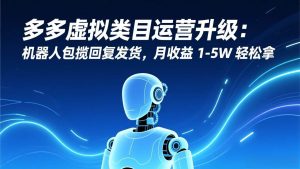 多多虚拟类目运营升级:机器人包揽回复发货,月收益 1-5W 轻松拿-51自学联盟