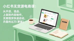 小红书无货源电商课：从开店、选品、上架到内容制作，无需囤货快速启动，月盈利过万(更新)-51自学联盟