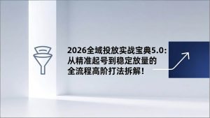 2026全域投放实战宝典5.0：从精准起号到稳定放量的全流程高阶打法拆解！-51自学联盟