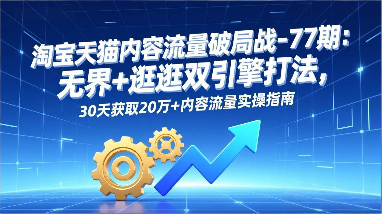 图片[1]-淘宝天猫内容流量破局战-77期：无界+逛逛双引擎打法，<span class=