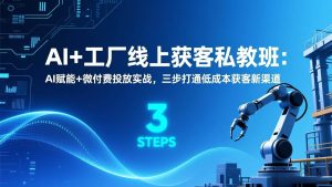 AI+工厂线上获客私教班:AI赋能+微付费投放实战,三步打通低成本获客新渠道-51自学联盟