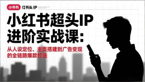 小红书超头IP进阶实战课：从人设定位、主页搭建到广告变现的全链路爆款打法-51自学联盟