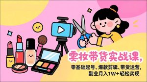 美妆带货实战课，零基础起号、爆款剪辑、带货运营，副业月入1W+轻松实现-51自学联盟
