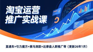 淘宝运营推广实战课，直通车+引力魔方+赛马测款+达摩盘人群推广等（更新26年1月）-51自学联盟