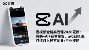 短视频全栈实战课2026更新:剪映+AI+运营带货,从0到精通,打造月入过万副业/主业技能-51自学联盟