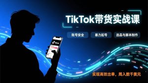 TikTok带货实战课，涵盖账号安全、暴力起号、选品与脚本制作，实现高效出单，周入数千美元-51自学联盟
