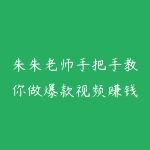 朱朱老师手把手教你做爆款视频赚钱剪映课(更新2026)-51自学联盟