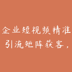 企业短视频精准引流矩阵获客，短视频矩阵爆量战法-51自学联盟