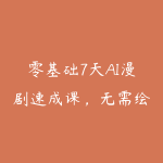 零基础7天AI漫剧速成课，无需绘画剪辑，全套工具落地教学，轻松实现漫剧账号稳定变现-51自学联盟
