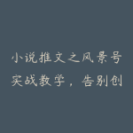 小说推文之风景号实战教学，告别创作困境！风景小说推文解锁流量新密码-51自学联盟