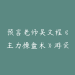 预言老师吴文程《主力操盘术》游资打板绝技系统课+小班课+资料+指标-51自学联盟