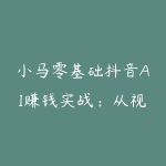 小马零基础抖音AI赚钱实战:从视频爆款到直播带货-51自学联盟