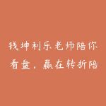 钱坤利乐老师陪你看盘，赢在转折陪伴小班课+助教课-51自学联盟
