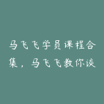 马飞飞学员课程合集，马飞飞教你谈恋爱-51自学联盟
