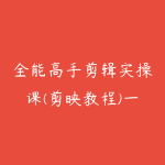 全能高手剪辑实操课(剪映教程)一套课带你玩转从剪辑到创收-51自学联盟