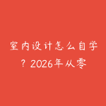 室内设计怎么自学？2026年从零基础到接单的完整成长路线-51自学联盟