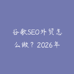 谷歌SEO外贸怎么做？2026年独立站获取海外客户的完整策略指南-51自学联盟