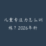 儿童专注力怎么训练？2026年科学方法和家长实操指南-51自学联盟