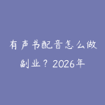 有声书配音怎么做副业?2026年零基础入行有声演播的指南-51自学联盟