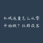 私域流量怎么从零开始做？社群获客和成交转化学习指南-51自学联盟