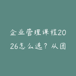 企业管理课程2026怎么选？从团队协作到经营决策的学习建议-51自学联盟