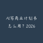 AI写商业计划书怎么用？2026年创业者快速撰写BP的实操指南-51自学联盟