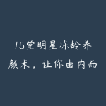 15堂明星冻龄养颜术，让你由内而外养出好气色，焕发少女感-51自学联盟