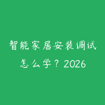 智能家居安装调试怎么学？2026年全屋智能方案配置和实操路线-51自学联盟