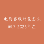 电商客服外包怎么做?2026年在家创业的低成本副业项目实操指南-51自学联盟