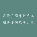 汽修厂引爆抖音本地流量实战课，汽车服务类全套自运营打法-51自学联盟