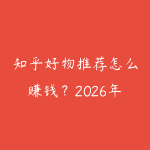 知乎好物推荐怎么赚钱？2026年内容带货从0到1的实操-51自学联盟