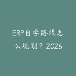 ERP自学路线怎么规划?2026年新手少走弯路的课程指南-51自学联盟