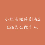 小红书矩阵引流2026怎么做？从选题笔记到私域承接的实战路线-51自学联盟