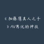 《加藤鹰真人之手》AV男优的神技七集完整版-51自学联盟