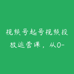 视频号起号视频投放运营课，从0-1起号运营，把内容流量价值放到更大-51自学联盟
